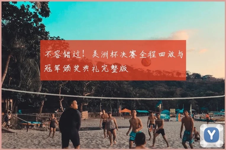 不容错过！美洲杯决赛全程回放与冠军颁奖典礼完整版