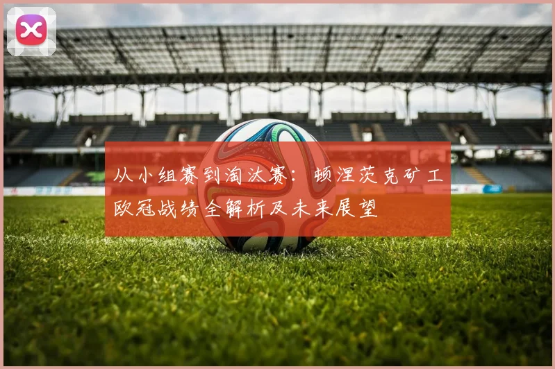 从小组赛到淘汰赛：顿涅茨克矿工欧冠战绩全解析及未来展望