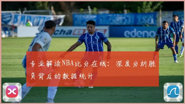 专业解读NBA比分在线：深度分析胜负背后的数据统计