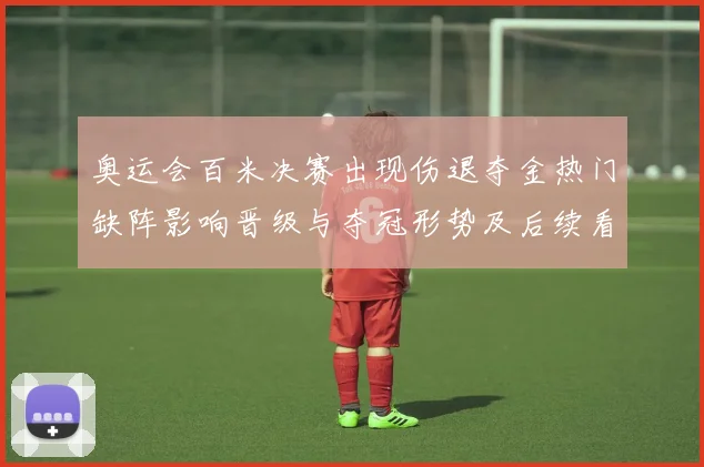 奥运会百米决赛出现伤退夺金热门缺阵影响晋级与夺冠形势及后续看点