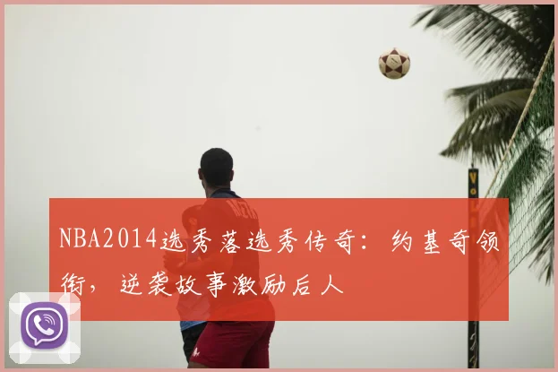 NBA2014选秀落选秀传奇：约基奇领衔，逆袭故事激励后人