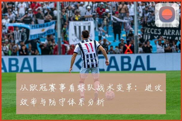 从欧冠赛事看球队战术变革：进攻效率与防守体系分析
