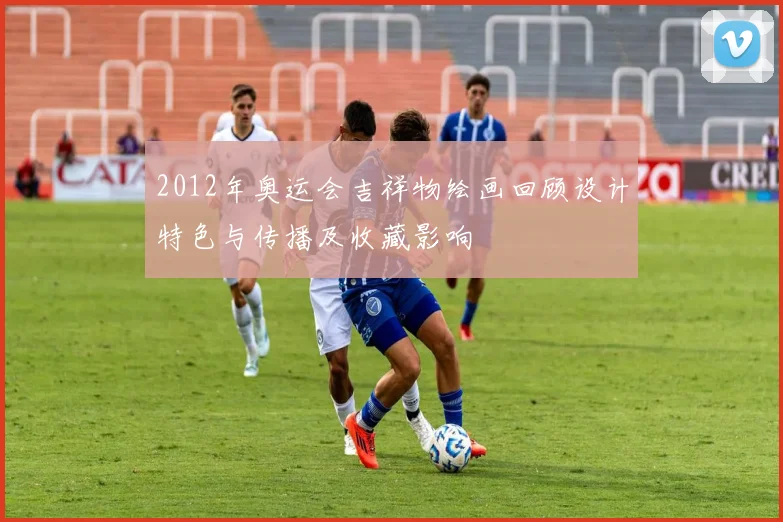 2012年奥运会吉祥物绘画回顾设计特色与传播及收藏影响