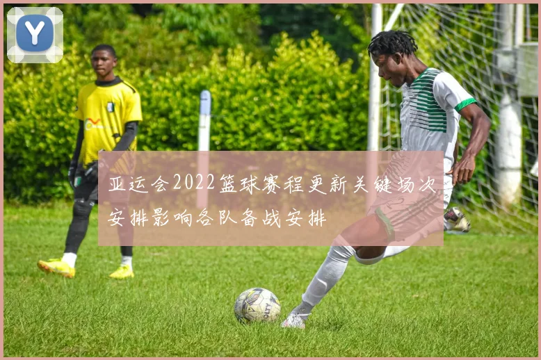 亚运会2022篮球赛程更新关键场次安排影响各队备战安排
