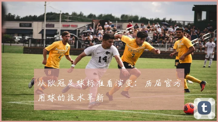 从欧冠足球标准看演变：历届官方用球的技术革新