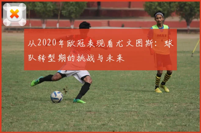 从2020年欧冠表现看尤文图斯：球队转型期的挑战与未来