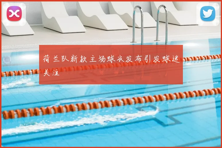 荷兰队新款主场球衣发布引发球迷关注