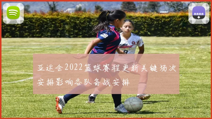 亚运会2022篮球赛程更新关键场次安排影响各队备战安排