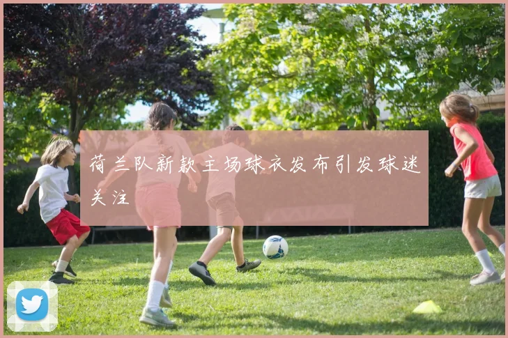 荷兰队新款主场球衣发布引发球迷关注