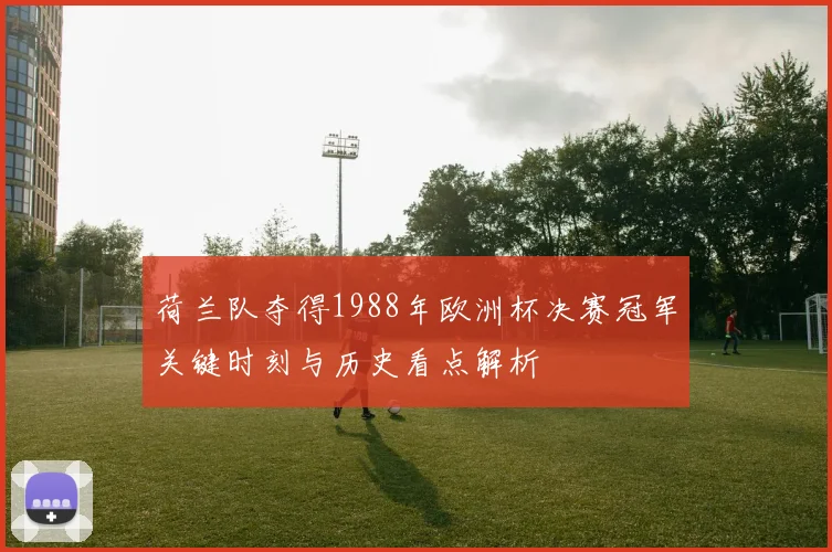 荷兰队夺得1988年欧洲杯决赛冠军关键时刻与历史看点解析