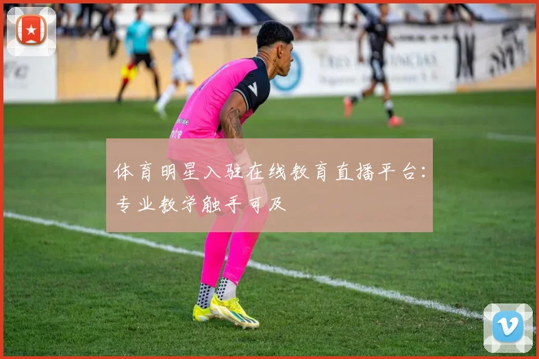 体育明星入驻在线教育直播平台：专业教学触手可及