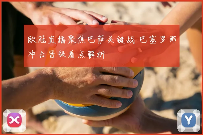 欧冠直播聚焦巴萨关键战 巴塞罗那冲击晋级看点解析